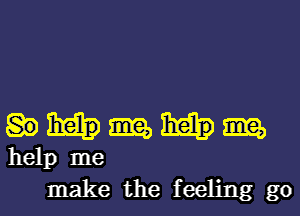 m, m
help me
make the feeling go