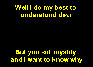 Well 1 do my best to
understand dear

But you still mystify
and I want to know why