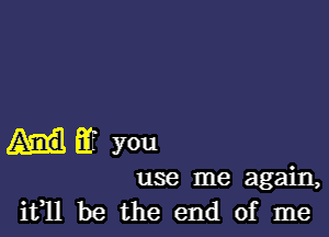 am you

use me again,
ifll be the end of me