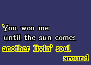 You woo me

until the sun comes.

MW