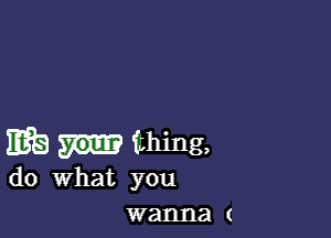 WE) thing,
do What you
wanna (