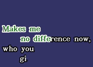 Mama-

duiif-fl'el ence now,
Who you

g1