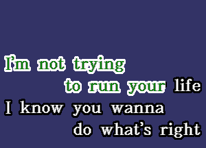 mum

m) m life
I know you wanna
do Whafs right