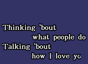 Thinking bout

what people do
Talking Bout
how I love yo