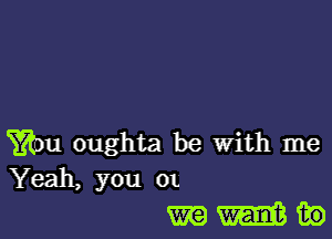 t3th0u oughta be With me
Yeah, you 01

WWW