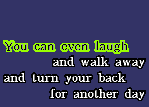 m
and walk away
and turn your back

for another day