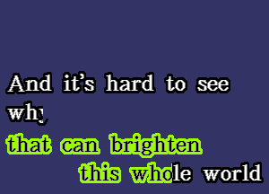 And it's hard to see

Wh)

m
(333 While world