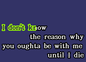 E HEW

the reason why

you oughta be With me
until I die