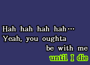 Hah hah hah hah-

Yeah, you oughta
be With me

ME