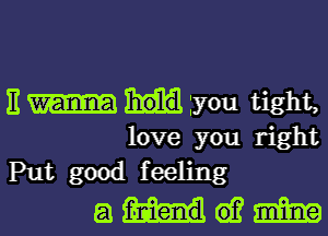 11 you tight,

love you right
Put good feeling

ammm