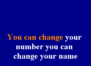 You can change your
number you can
change your name