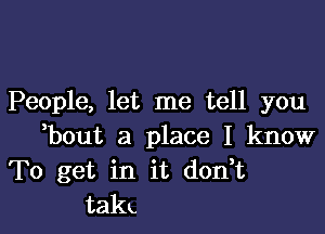 People, let me tell you

bout a place I know
To get in it don,t
takL