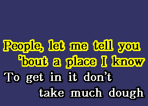 1m 1m aall mm.
m a 311E139 E ME?

TO get in it d0n t
take much dough