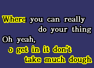 m you can really
do your thing

Oh yeah,
awbmm
mmu