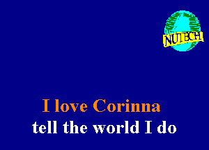 I love Corinna
tell the world I do