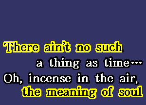 mmgmm

a thing as time-
Oh, incense in the air,

mgwm