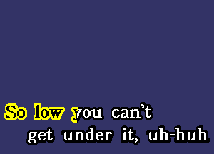 g5) I535? you carft
get under it, uh-huh