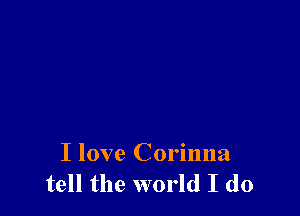 I love Corinna
tell the world I do