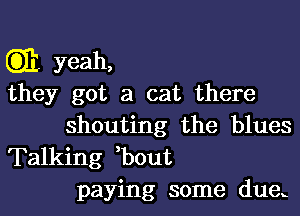 C3331 yeah,

they got a cat there
shouting the blues

Talking ,bout
paying some duex