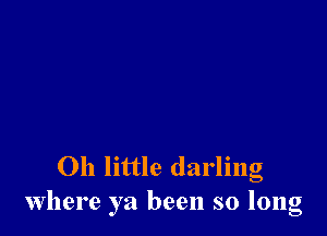 Oh little darling
where ya been so long