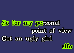 Q5) m 5E? msonal

point of view
Get an ugly girl

ma