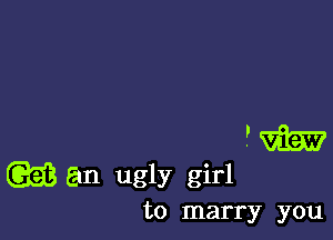 PW
(5553 an ugly girl
to marry you