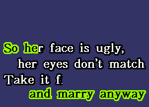 Q0 mar face is ugly,
her eyes don,t match

Take it f-
Emil W W