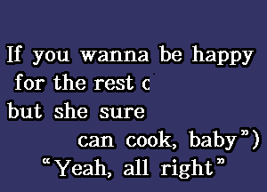 If you wanna be happy
for the rest c

but she sure

can cook, babyn)
ccYeah, all rightn