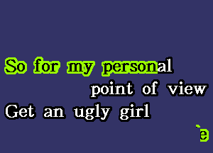 gammml

point of view
Get an ugly girl

3