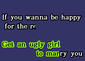 If you wanna be happy
for the rc

wmmgiil

iii) mry you