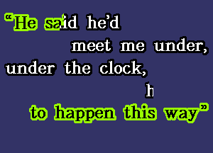 GEE Ed he d

meet me under,
under the clock,

h
mJ-Iimawa