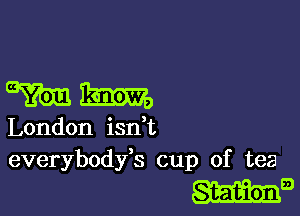 9mm

London isn t
everybodyb cup of tea

m9