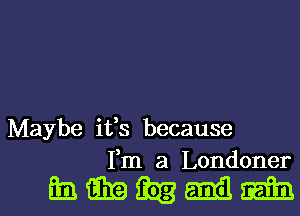 Maybe ifs because
Fm a Londoner

hmmmml