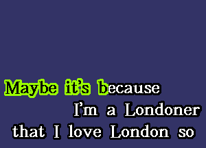 E3696 Thecause

Fm a Londoner
that I love London so