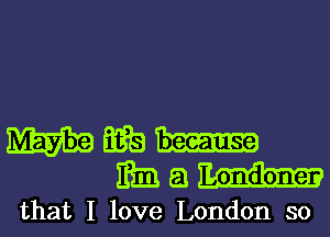 mewn-
mmm-

that I love London so