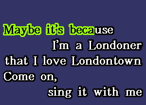 mmmse

Fm a Londoner

that I love Londontown
Come on,
sing it With me