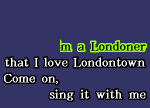 imam

that I love Londontown

Come on,
sing it with me