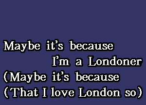 Maybe ifs because

Fm a Londoner
(Maybe ifs because
(That I love London so)