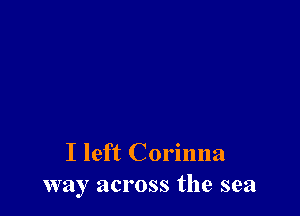 I left Corinna
way across the sea