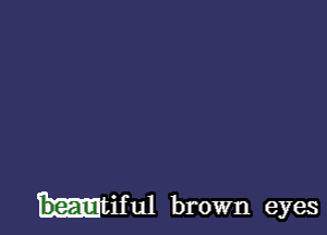 htiful brown eyes