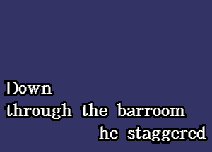 Down
through the barroom
he staggered