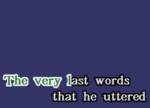 m m Bast words
that he uttered