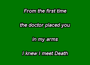 From the first time

the doctor pieced you

in my arms

I knew I meet Death
