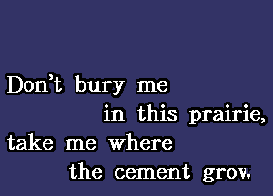 Dodt bury me

in this prairie,
take me Where
the cement grov.