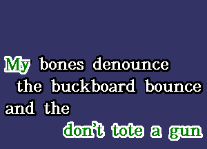 M7 bones denounce
the buckboard bounce

and the
m m 51 gm