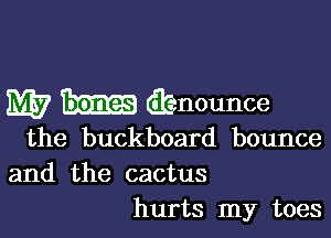 W (Etenounce

the buckboard bounce
and the cactus
hurts my toes