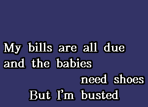 My bills are all due

and the babies
need shoes
But Fm busted