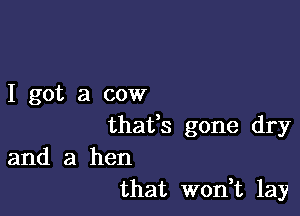 I got a cow

thafs gone dry

and a hen
that won,t lay