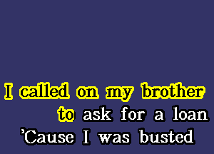 E (E11133 am my W
in ask for a loan
,Cause I was busted