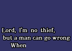 Lord, Fm no thief,

but a man can go wrong
When